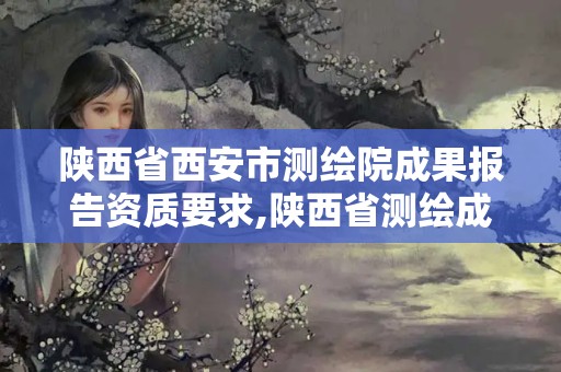 陕西省西安市测绘院成果报告资质要求,陕西省测绘成果管理条例。