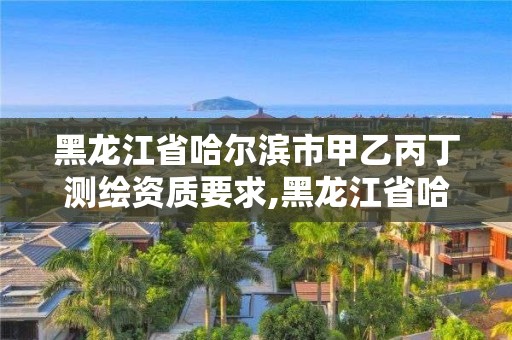 黑龙江省哈尔滨市甲乙丙丁测绘资质要求,黑龙江省哈尔滨市测绘局。