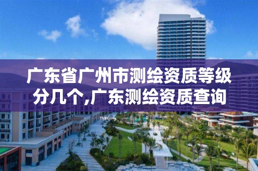 广东省广州市测绘资质等级分几个,广东测绘资质查询。