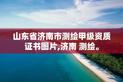 山东省济南市测绘甲级资质证书图片,济南 测绘。