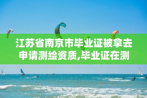 江苏省南京市毕业证被拿去申请测绘资质,毕业证在测绘资质系统不给退。