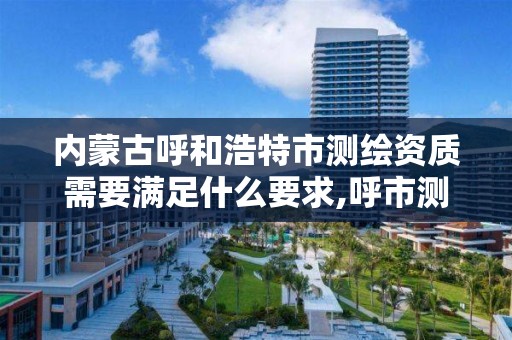 内蒙古呼和浩特市测绘资质需要满足什么要求,呼市测绘单位。