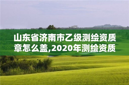 山东省济南市乙级测绘资质章怎么盖,2020年测绘资质乙级需要什么条件。