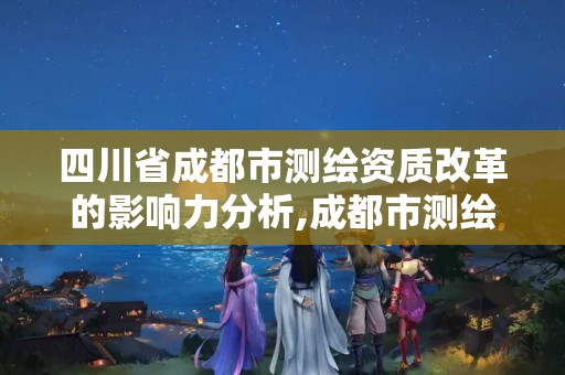 四川省成都市测绘资质改革的影响力分析,成都市测绘公司。