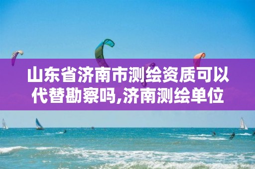 山东省济南市测绘资质可以代替勘察吗,济南测绘单位。