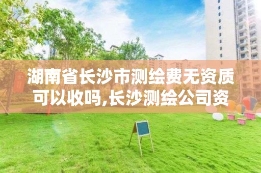 湖南省长沙市测绘费无资质可以收吗,长沙测绘公司资质有哪家。