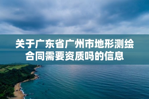 关于广东省广州市地形测绘合同需要资质吗的信息