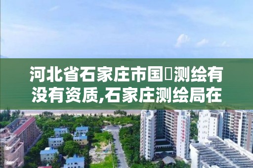 河北省石家庄市国璟测绘有没有资质,石家庄测绘局在哪。