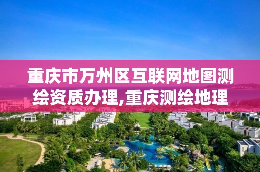 重庆市万州区互联网地图测绘资质办理,重庆测绘地理信息局官网。