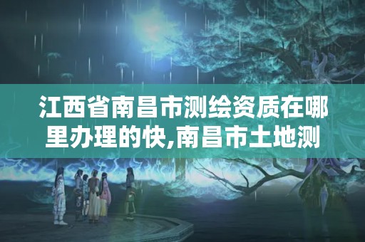 江西省南昌市测绘资质在哪里办理的快,南昌市土地测绘工程公司。