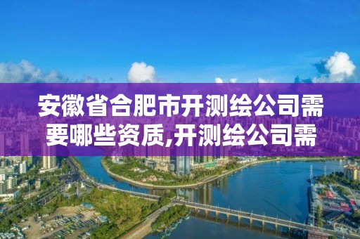 安徽省合肥市开测绘公司需要哪些资质,开测绘公司需要的条件。