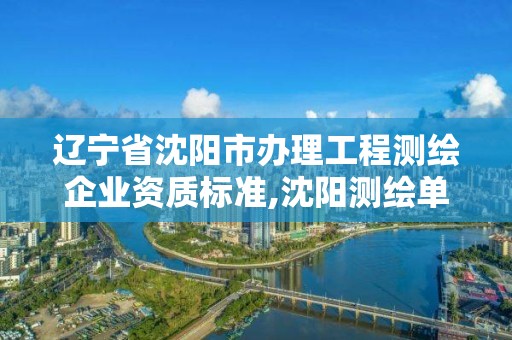 辽宁省沈阳市办理工程测绘企业资质标准,沈阳测绘单位排名。