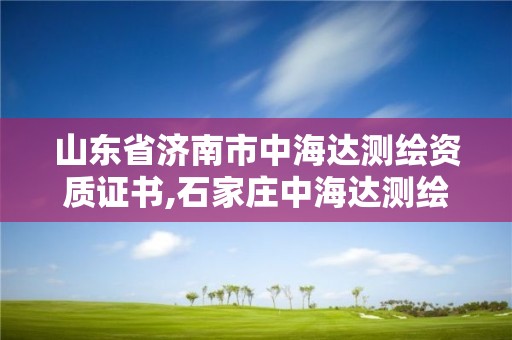 山东省济南市中海达测绘资质证书,石家庄中海达测绘公司。