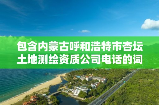 包含内蒙古呼和浩特市杏坛土地测绘资质公司电话的词条