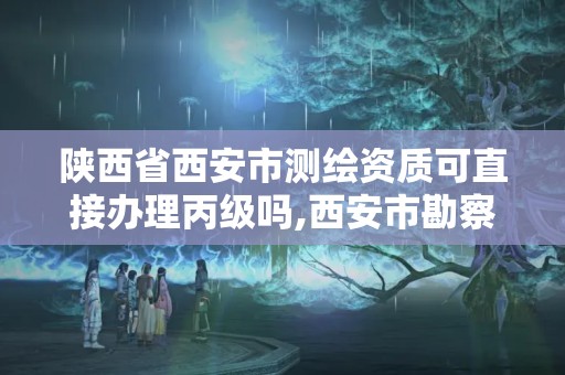 陕西省西安市测绘资质可直接办理丙级吗,西安市勘察测绘院资质等级。