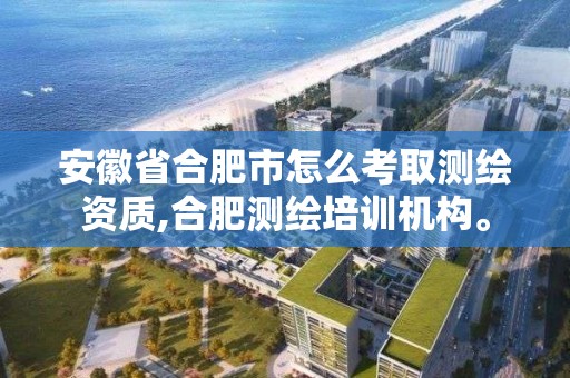 安徽省合肥市怎么考取测绘资质,合肥测绘培训机构。