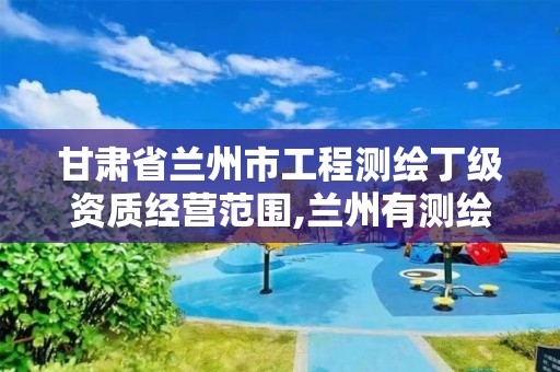 甘肃省兰州市工程测绘丁级资质经营范围,兰州有测绘资质的公司有。