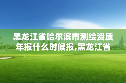 黑龙江省哈尔滨市测绘资质年报什么时候报,黑龙江省哈尔滨市测绘局。