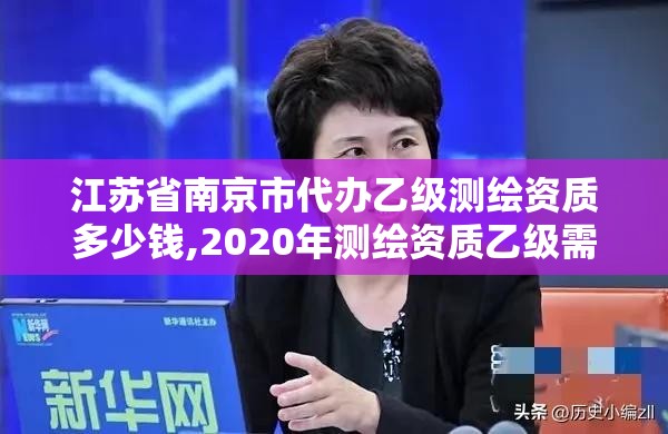 江苏省南京市代办乙级测绘资质多少钱,2020年测绘资质乙级需要什么条件。