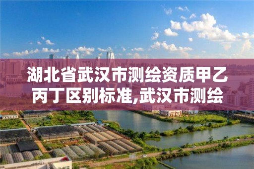 湖北省武汉市测绘资质甲乙丙丁区别标准,武汉市测绘工程技术规定。