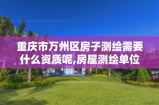 重庆市万州区房子测绘需要什么资质呢,房屋测绘单位有资质要求吗。