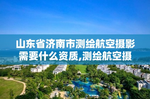 山东省济南市测绘航空摄影需要什么资质,测绘航空摄影资质乙级。