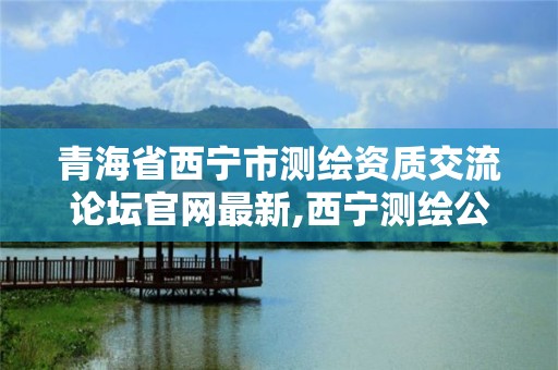 青海省西宁市测绘资质交流论坛官网最新,西宁测绘公司联系方式。