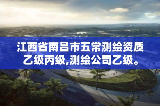 江西省南昌市五常测绘资质乙级丙级,测绘公司乙级。