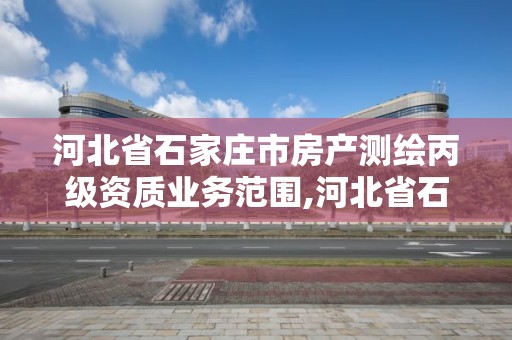 河北省石家庄市房产测绘丙级资质业务范围,河北省石家庄市房产测绘丙级资质业务范围是什么。