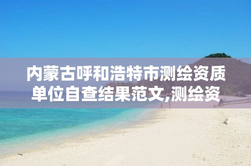 内蒙古呼和浩特市测绘资质单位自查结果范文,测绘资质年度报告。