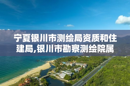 宁夏银川市测绘局资质和住建局,银川市勘察测绘院属性单位。