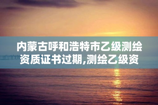 内蒙古呼和浩特市乙级测绘资质证书过期,测绘乙级资质查询。