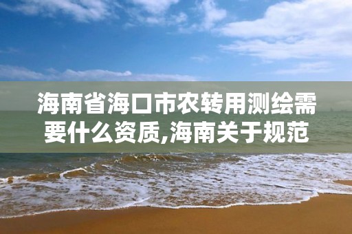 海南省海口市农转用测绘需要什么资质,海南关于规范农用地转用及土地征收。