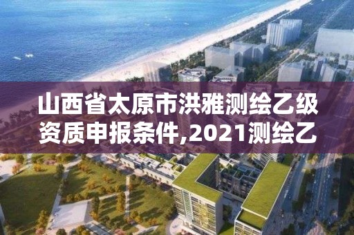 山西省太原市洪雅测绘乙级资质申报条件,2021测绘乙级资质要求。