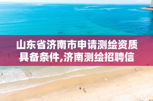 山东省济南市申请测绘资质具备条件,济南测绘招聘信息网。