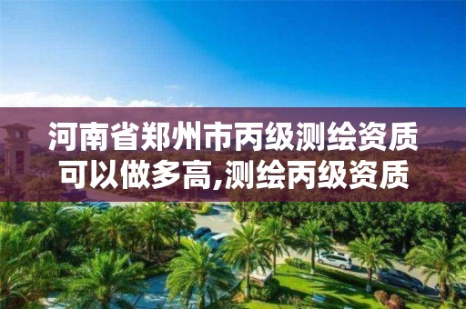 河南省郑州市丙级测绘资质可以做多高,测绘丙级资质条件。