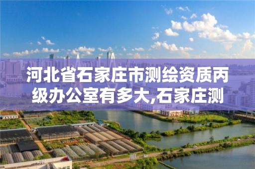 河北省石家庄市测绘资质丙级办公室有多大,石家庄测绘单位。