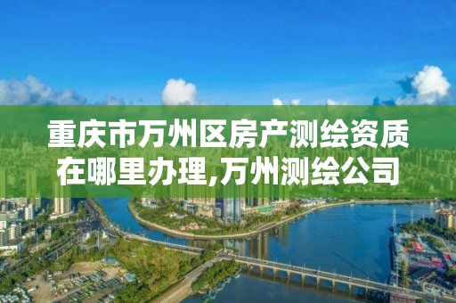 重庆市万州区房产测绘资质在哪里办理,万州测绘公司。