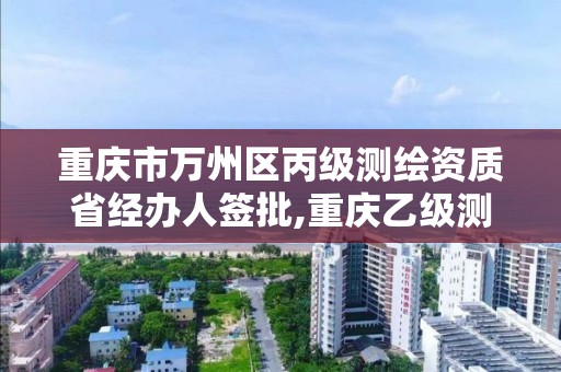 重庆市万州区丙级测绘资质省经办人签批,重庆乙级测绘单位。