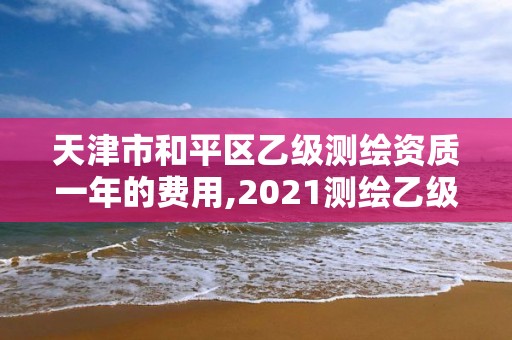 天津市和平区乙级测绘资质一年的费用,2021测绘乙级资质要求。