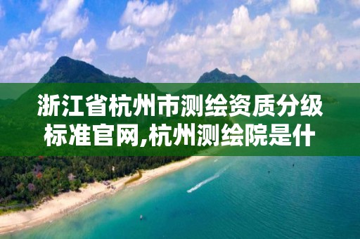 浙江省杭州市测绘资质分级标准官网,杭州测绘院是什么单位。