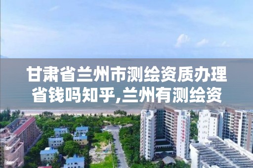 甘肃省兰州市测绘资质办理省钱吗知乎,兰州有测绘资质的公司有。