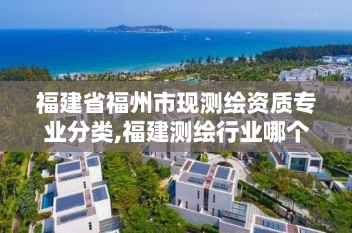 福建省福州市现测绘资质专业分类,福建测绘行业哪个待遇最好。