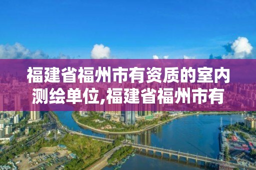 福建省福州市有资质的室内测绘单位,福建省福州市有资质的室内测绘单位有几家。