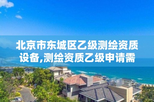 北京市东城区乙级测绘资质设备,测绘资质乙级申请需要什么条件。