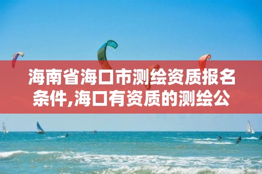 海南省海口市测绘资质报名条件,海口有资质的测绘公司。