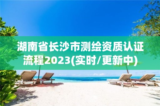 湖南省长沙市测绘资质认证流程2023(实时/更新中)