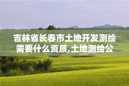 吉林省长春市土地开发测绘需要什么资质,土地测绘公司需要什么资质。