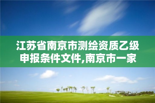 江苏省南京市测绘资质乙级申报条件文件,南京市一家测绘资质单位要使用。