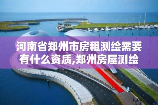 河南省郑州市房租测绘需要有什么资质,郑州房屋测绘。